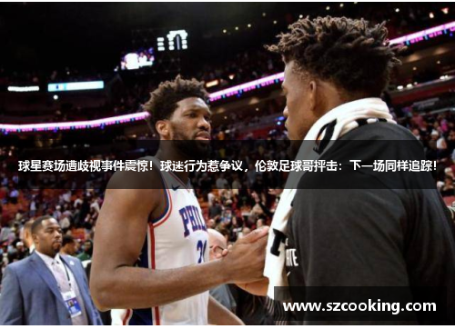 球星赛场遭歧视事件震惊！球迷行为惹争议，伦敦足球哥抨击：下一场同样追踪！